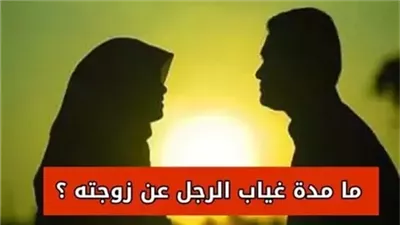 ماهي المدة الشرعية لغياب الزوج عن زوجته في الدين الاسلامي